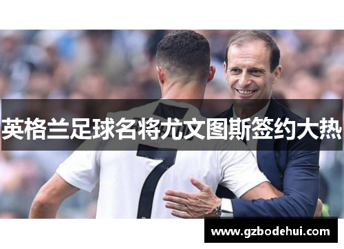 英格兰足球名将尤文图斯签约大热