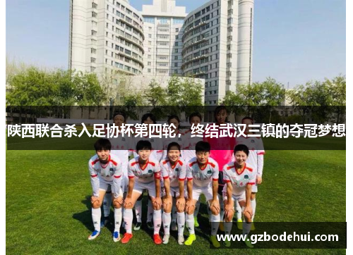 陕西联合杀入足协杯第四轮，终结武汉三镇的夺冠梦想
